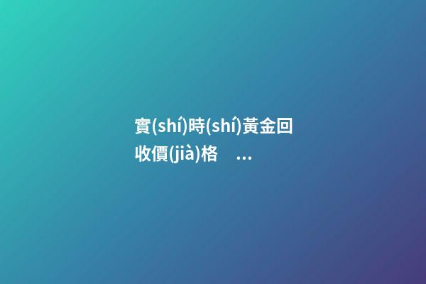 實(shí)時(shí)黃金回收價(jià)格，黃金這周上漲了不少!回收達(dá)到了440每克!有需要的粉...